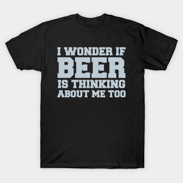 I Wonder If Beer Is Thinking About Me Too - Beer Lover T-Shirt by fromherotozero